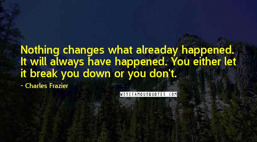 Charles Frazier Quotes: Nothing changes what alreaday happened. It will always have happened. You either let it break you down or you don't.