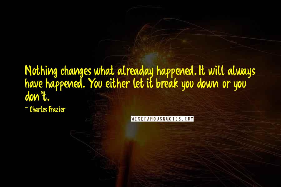 Charles Frazier Quotes: Nothing changes what alreaday happened. It will always have happened. You either let it break you down or you don't.