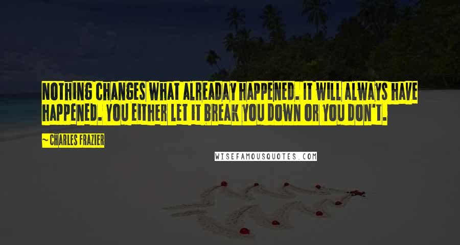 Charles Frazier Quotes: Nothing changes what alreaday happened. It will always have happened. You either let it break you down or you don't.