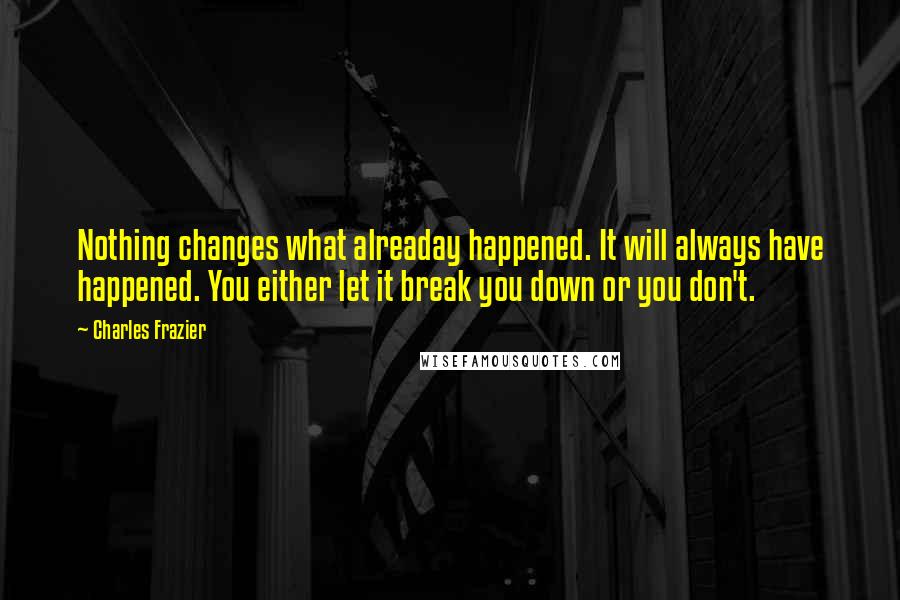 Charles Frazier Quotes: Nothing changes what alreaday happened. It will always have happened. You either let it break you down or you don't.