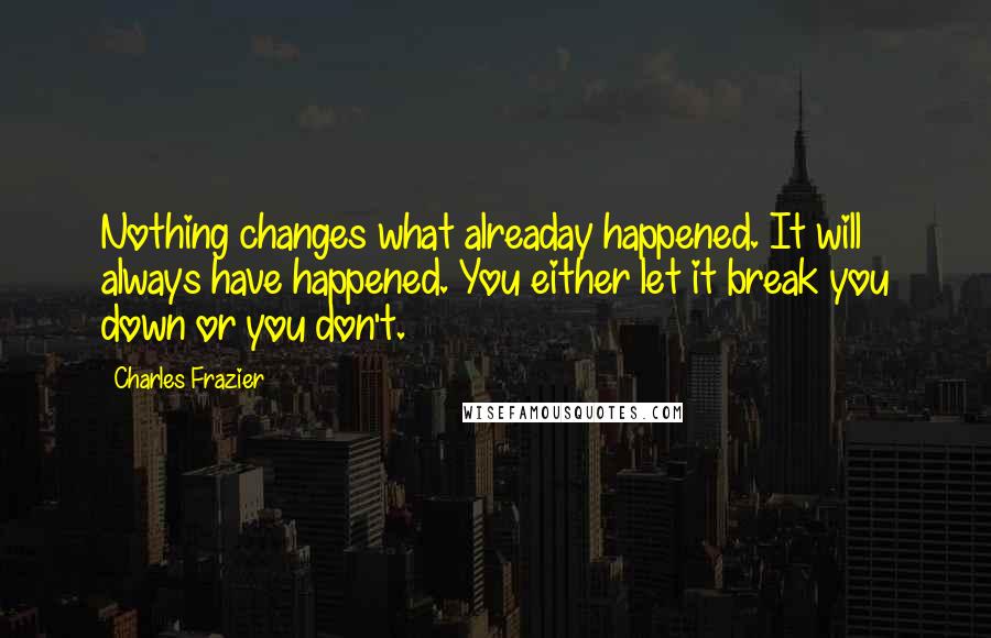 Charles Frazier Quotes: Nothing changes what alreaday happened. It will always have happened. You either let it break you down or you don't.