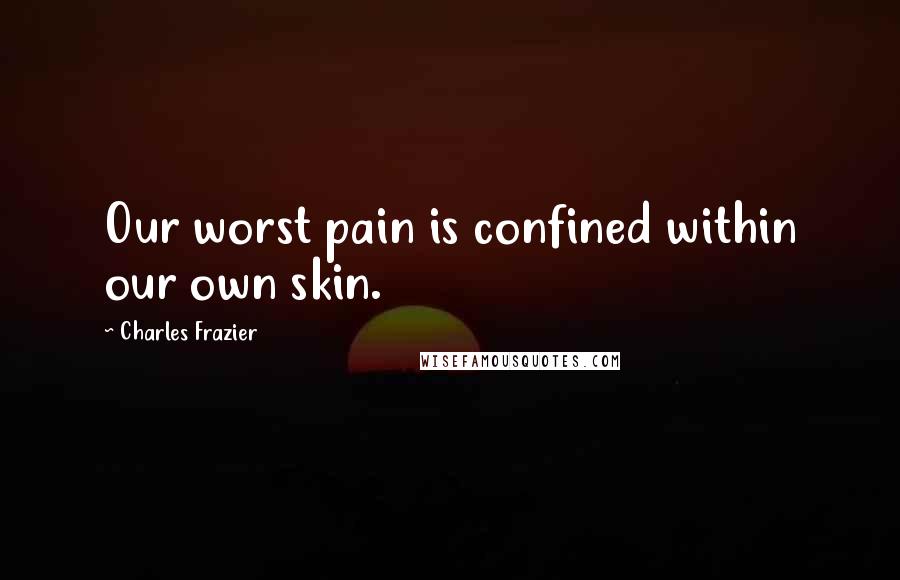 Charles Frazier Quotes: Our worst pain is confined within our own skin.