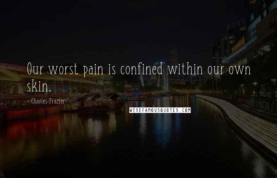 Charles Frazier Quotes: Our worst pain is confined within our own skin.