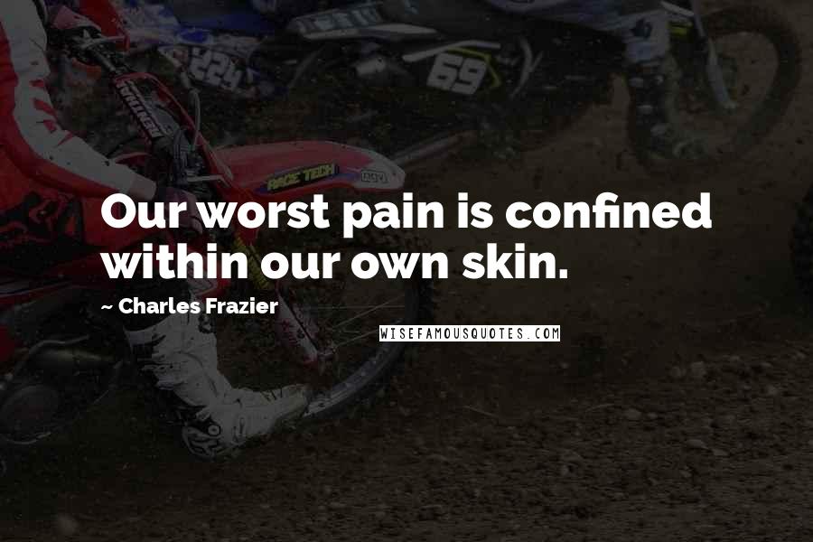 Charles Frazier Quotes: Our worst pain is confined within our own skin.