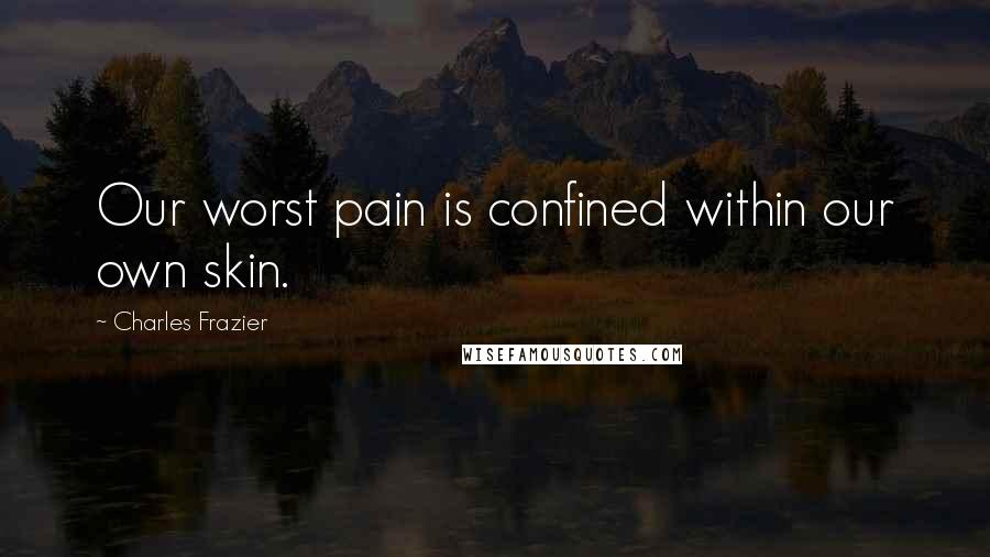 Charles Frazier Quotes: Our worst pain is confined within our own skin.