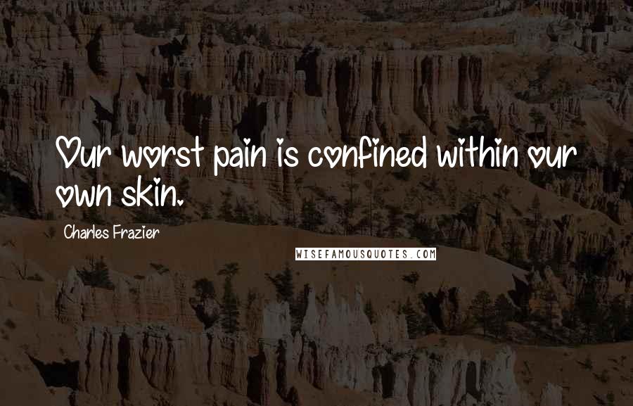 Charles Frazier Quotes: Our worst pain is confined within our own skin.