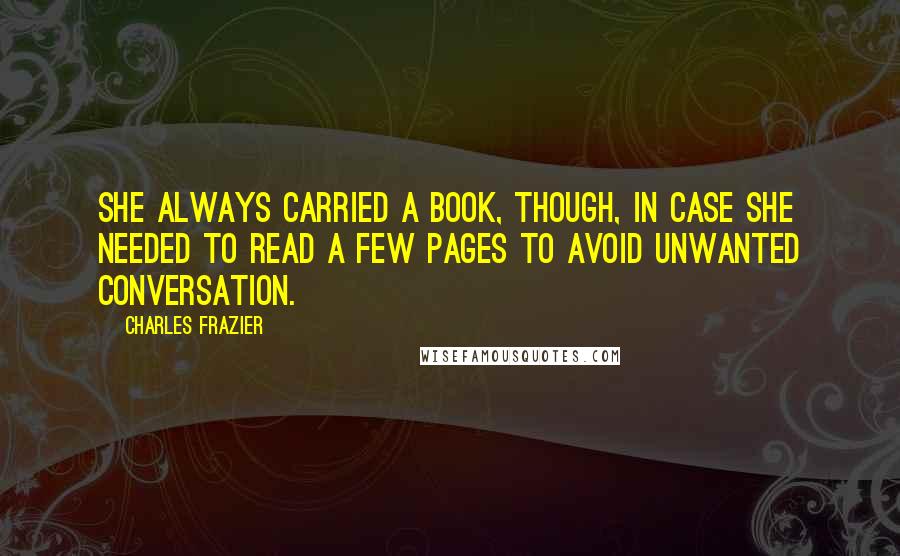 Charles Frazier Quotes: She always carried a book, though, in case she needed to read a few pages to avoid unwanted conversation.