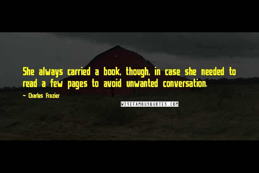Charles Frazier Quotes: She always carried a book, though, in case she needed to read a few pages to avoid unwanted conversation.