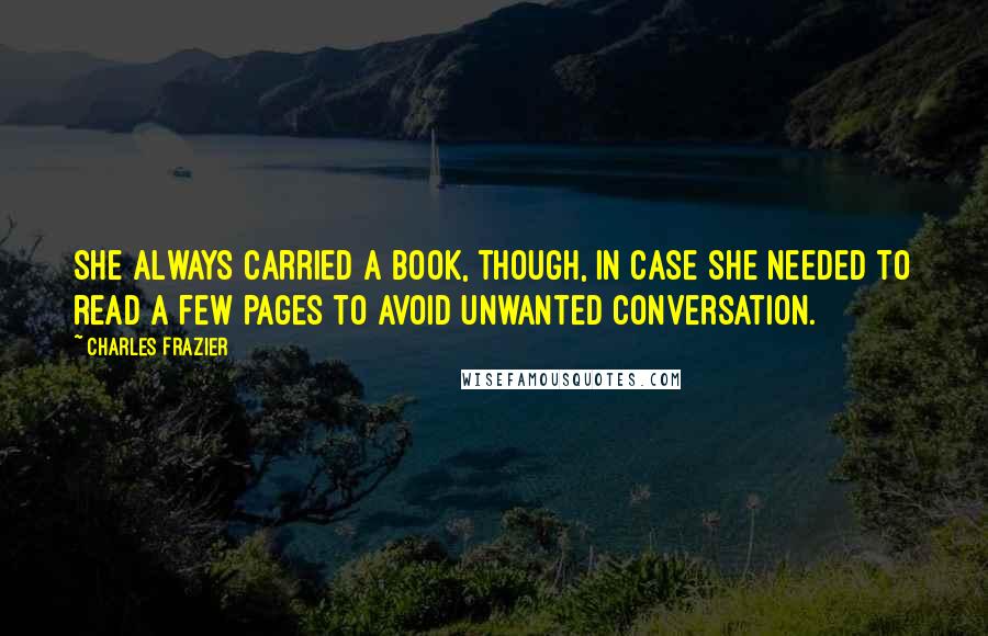 Charles Frazier Quotes: She always carried a book, though, in case she needed to read a few pages to avoid unwanted conversation.
