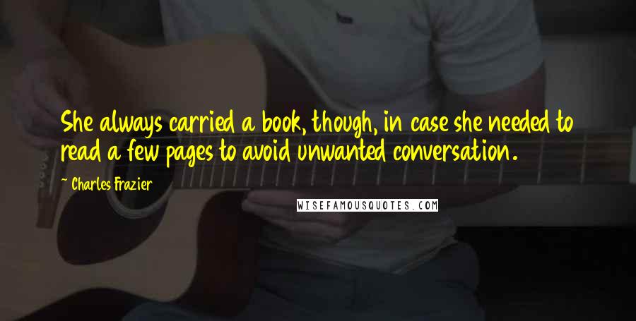 Charles Frazier Quotes: She always carried a book, though, in case she needed to read a few pages to avoid unwanted conversation.