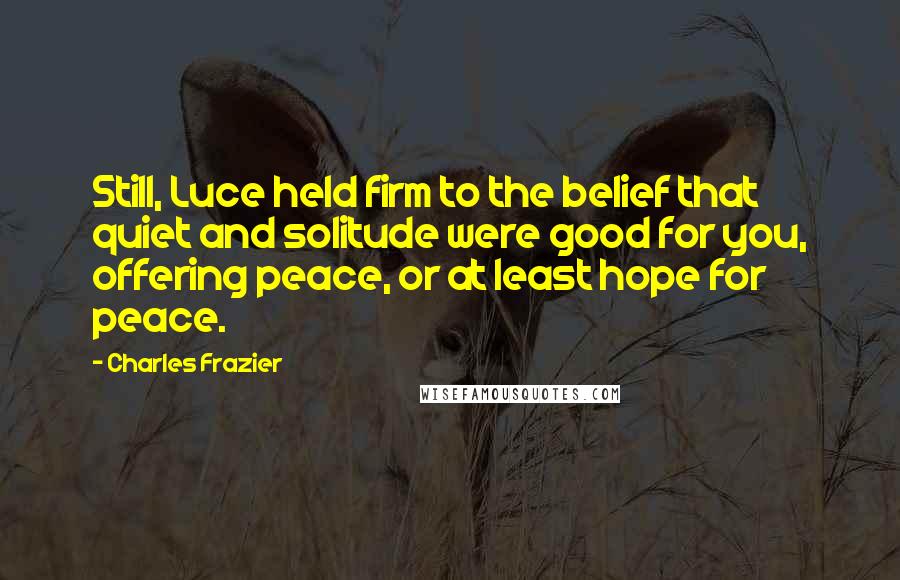 Charles Frazier Quotes: Still, Luce held firm to the belief that quiet and solitude were good for you, offering peace, or at least hope for peace.