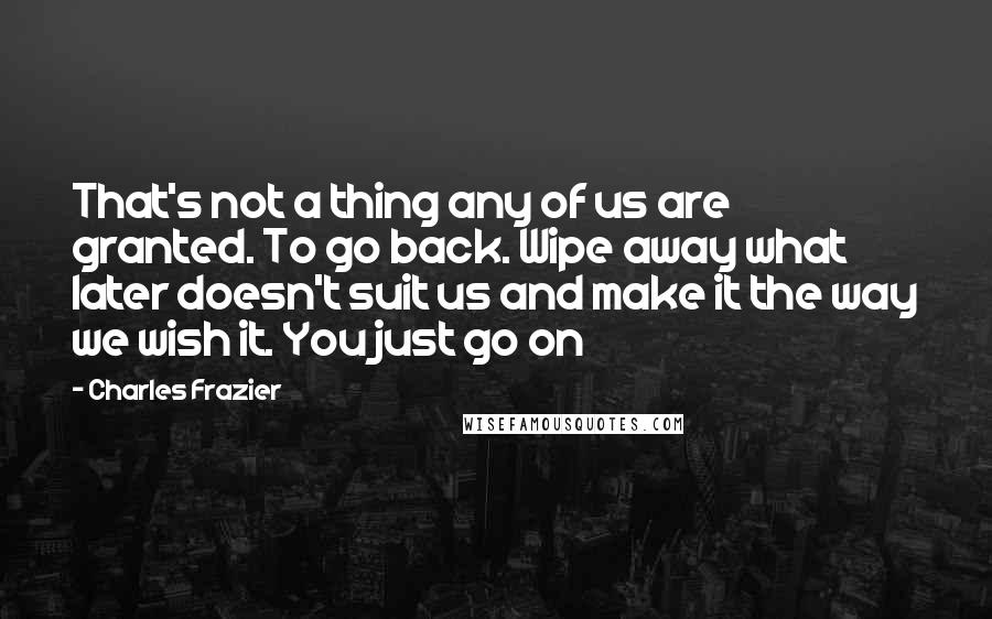 Charles Frazier Quotes: That's not a thing any of us are granted. To go back. Wipe away what later doesn't suit us and make it the way we wish it. You just go on