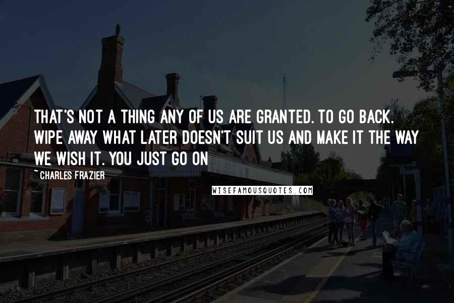 Charles Frazier Quotes: That's not a thing any of us are granted. To go back. Wipe away what later doesn't suit us and make it the way we wish it. You just go on