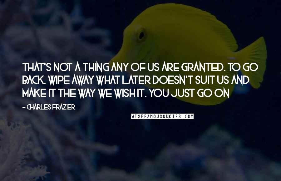 Charles Frazier Quotes: That's not a thing any of us are granted. To go back. Wipe away what later doesn't suit us and make it the way we wish it. You just go on
