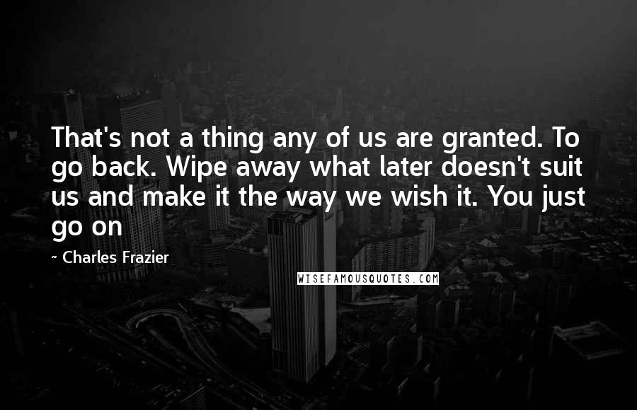 Charles Frazier Quotes: That's not a thing any of us are granted. To go back. Wipe away what later doesn't suit us and make it the way we wish it. You just go on