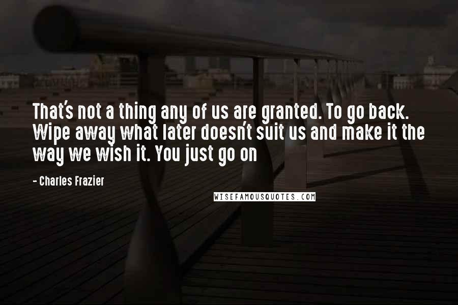 Charles Frazier Quotes: That's not a thing any of us are granted. To go back. Wipe away what later doesn't suit us and make it the way we wish it. You just go on