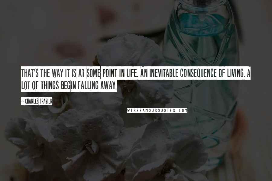 Charles Frazier Quotes: That's the way it is at some point in life. An inevitable consequence of living. A lot of things begin falling away.