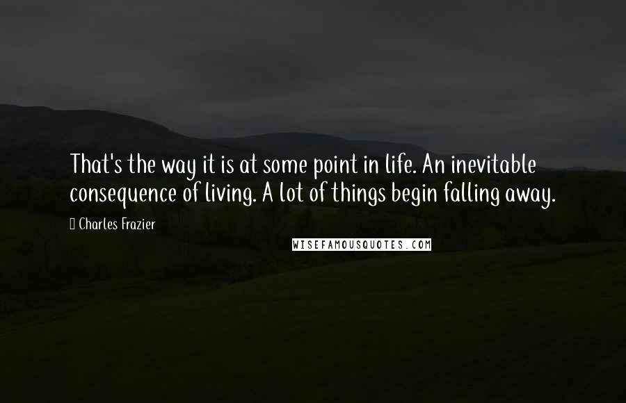 Charles Frazier Quotes: That's the way it is at some point in life. An inevitable consequence of living. A lot of things begin falling away.