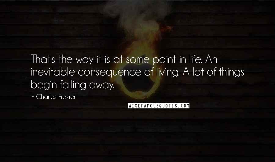 Charles Frazier Quotes: That's the way it is at some point in life. An inevitable consequence of living. A lot of things begin falling away.