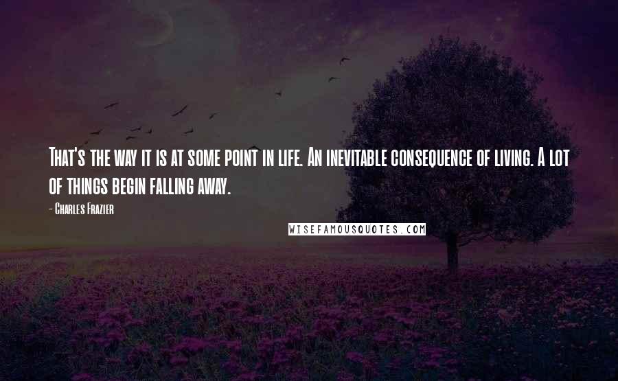 Charles Frazier Quotes: That's the way it is at some point in life. An inevitable consequence of living. A lot of things begin falling away.