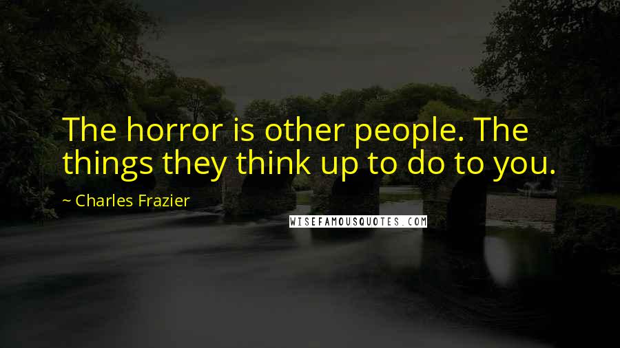 Charles Frazier Quotes: The horror is other people. The things they think up to do to you.