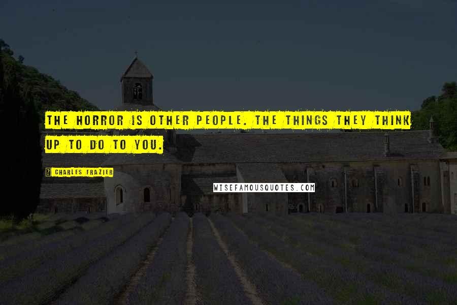 Charles Frazier Quotes: The horror is other people. The things they think up to do to you.
