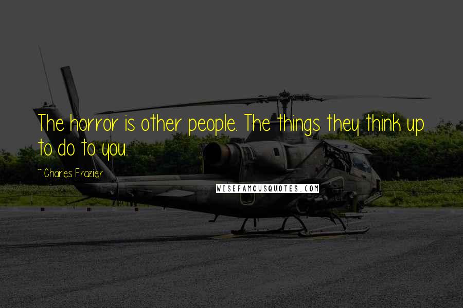 Charles Frazier Quotes: The horror is other people. The things they think up to do to you.