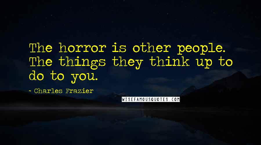 Charles Frazier Quotes: The horror is other people. The things they think up to do to you.