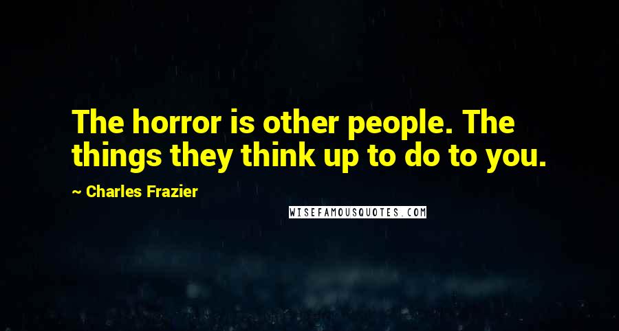 Charles Frazier Quotes: The horror is other people. The things they think up to do to you.