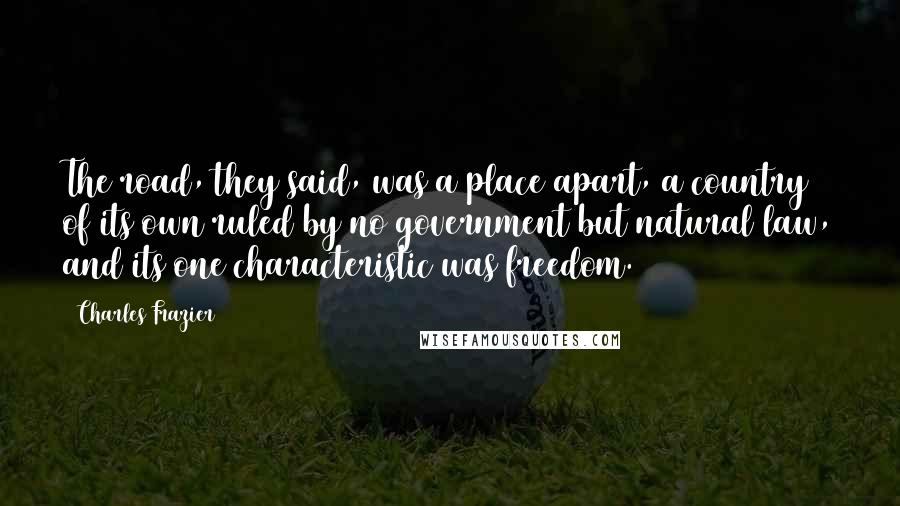 Charles Frazier Quotes: The road, they said, was a place apart, a country of its own ruled by no government but natural law, and its one characteristic was freedom.