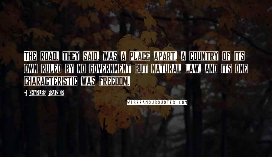 Charles Frazier Quotes: The road, they said, was a place apart, a country of its own ruled by no government but natural law, and its one characteristic was freedom.