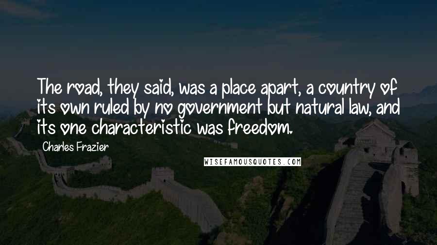 Charles Frazier Quotes: The road, they said, was a place apart, a country of its own ruled by no government but natural law, and its one characteristic was freedom.