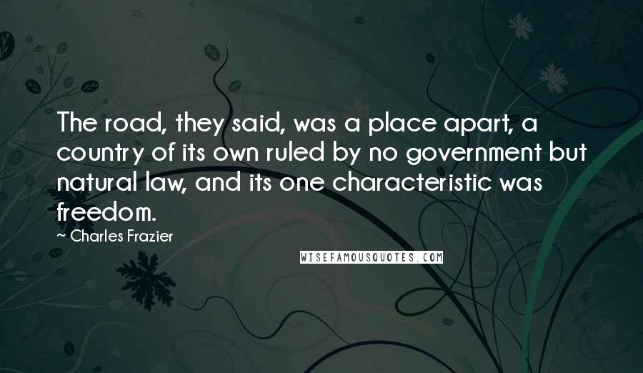 Charles Frazier Quotes: The road, they said, was a place apart, a country of its own ruled by no government but natural law, and its one characteristic was freedom.