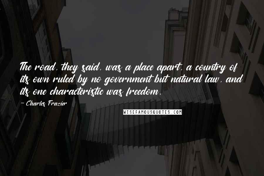 Charles Frazier Quotes: The road, they said, was a place apart, a country of its own ruled by no government but natural law, and its one characteristic was freedom.