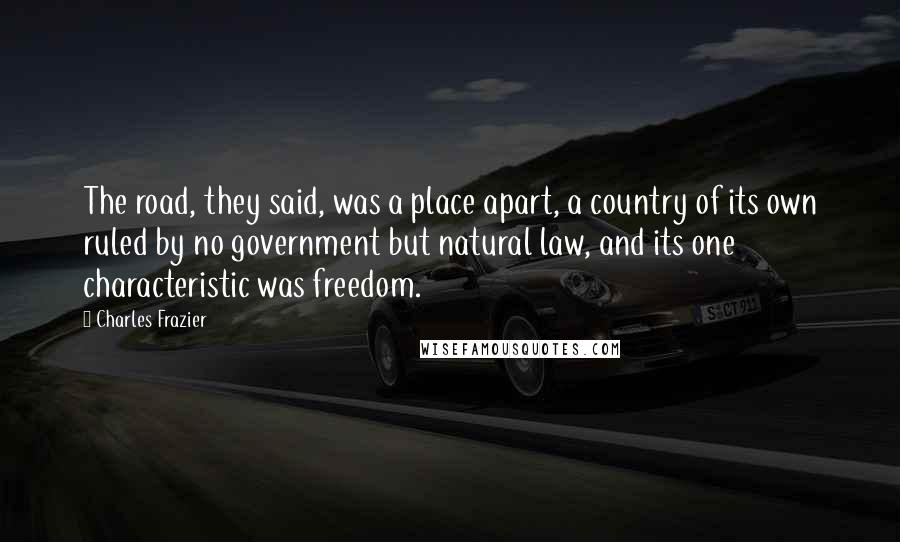 Charles Frazier Quotes: The road, they said, was a place apart, a country of its own ruled by no government but natural law, and its one characteristic was freedom.