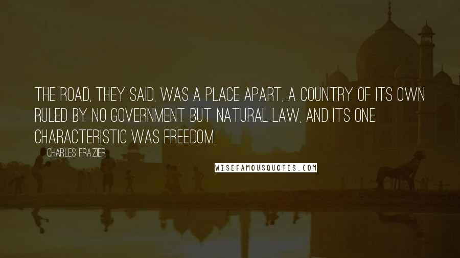 Charles Frazier Quotes: The road, they said, was a place apart, a country of its own ruled by no government but natural law, and its one characteristic was freedom.