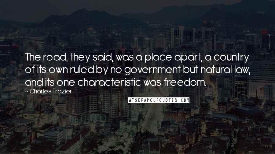 Charles Frazier Quotes: The road, they said, was a place apart, a country of its own ruled by no government but natural law, and its one characteristic was freedom.