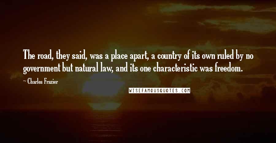 Charles Frazier Quotes: The road, they said, was a place apart, a country of its own ruled by no government but natural law, and its one characteristic was freedom.