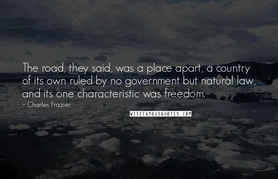 Charles Frazier Quotes: The road, they said, was a place apart, a country of its own ruled by no government but natural law, and its one characteristic was freedom.