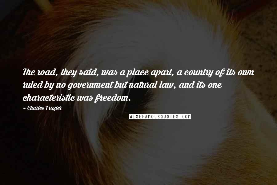 Charles Frazier Quotes: The road, they said, was a place apart, a country of its own ruled by no government but natural law, and its one characteristic was freedom.