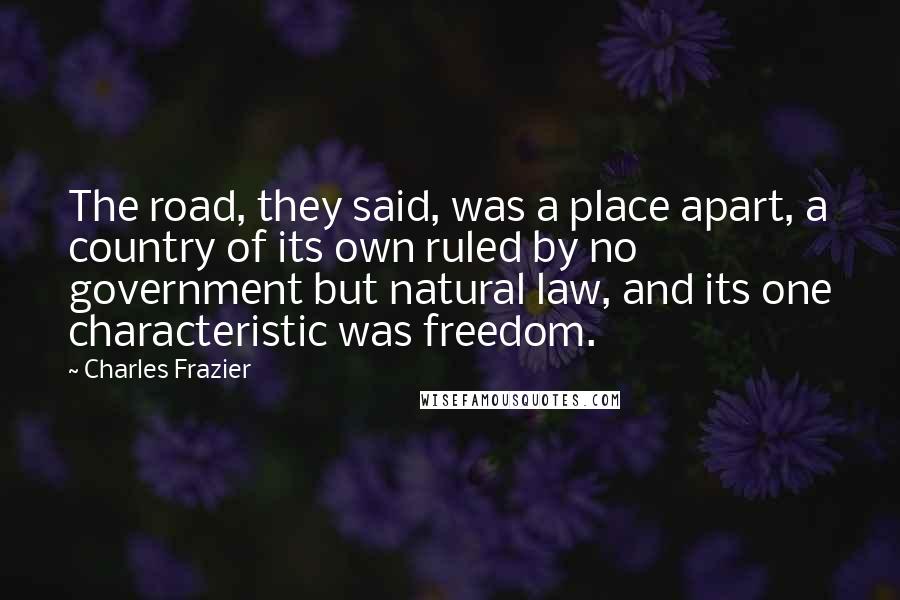 Charles Frazier Quotes: The road, they said, was a place apart, a country of its own ruled by no government but natural law, and its one characteristic was freedom.