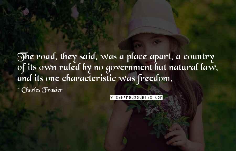 Charles Frazier Quotes: The road, they said, was a place apart, a country of its own ruled by no government but natural law, and its one characteristic was freedom.