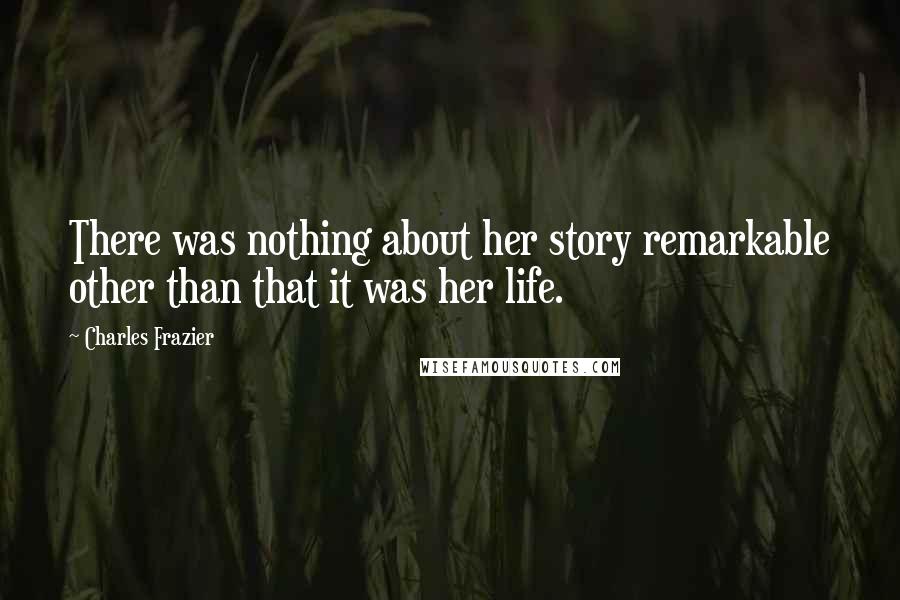 Charles Frazier Quotes: There was nothing about her story remarkable other than that it was her life.