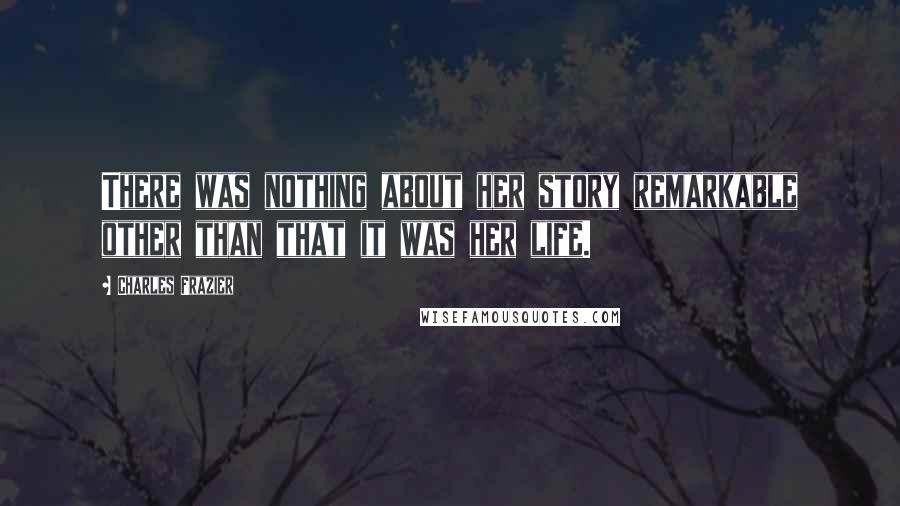 Charles Frazier Quotes: There was nothing about her story remarkable other than that it was her life.