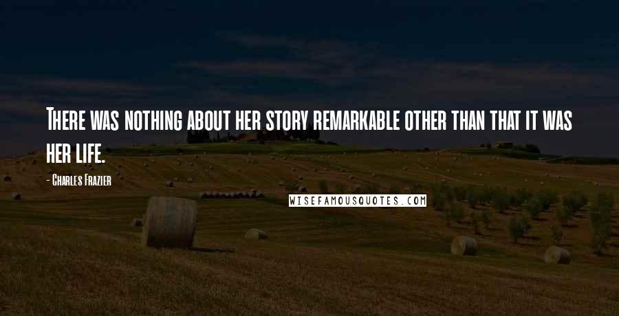 Charles Frazier Quotes: There was nothing about her story remarkable other than that it was her life.