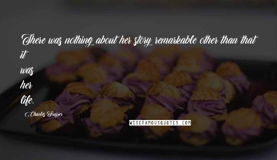 Charles Frazier Quotes: There was nothing about her story remarkable other than that it was her life.