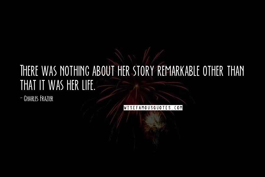 Charles Frazier Quotes: There was nothing about her story remarkable other than that it was her life.