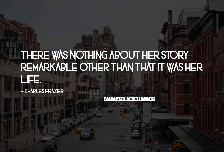 Charles Frazier Quotes: There was nothing about her story remarkable other than that it was her life.