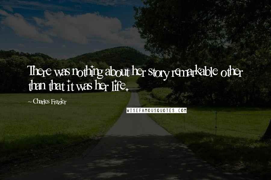 Charles Frazier Quotes: There was nothing about her story remarkable other than that it was her life.