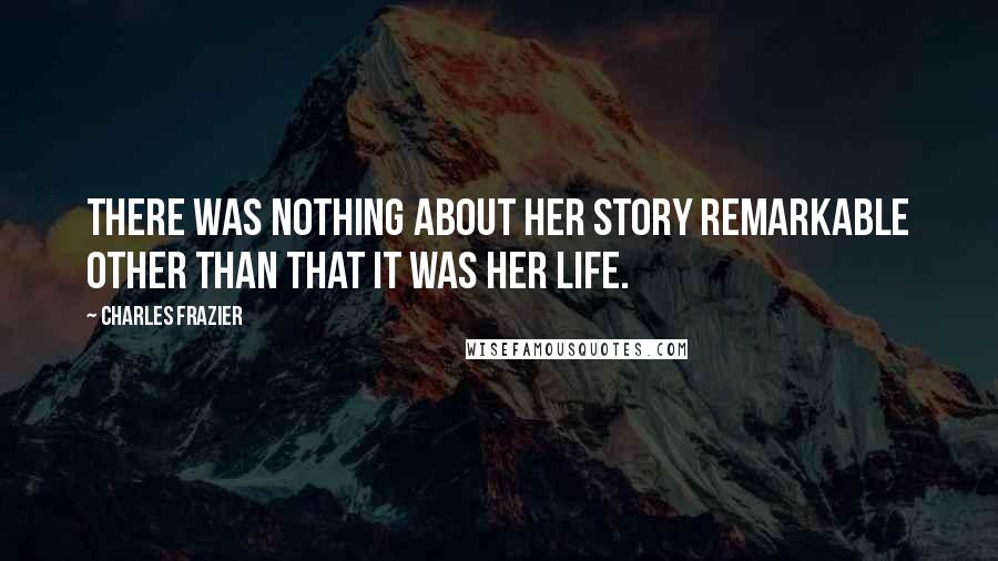 Charles Frazier Quotes: There was nothing about her story remarkable other than that it was her life.